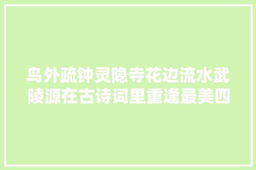 鸟外疏钟灵隐寺花边流水武陵源在古诗词里重逢最美四月天