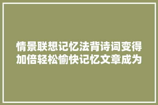 情景联想记忆法背诗词变得加倍轻松愉快记忆文章成为乐趣