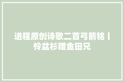 进程原创诗歌二首弓箭铭丨怜盆杉赠金田兄