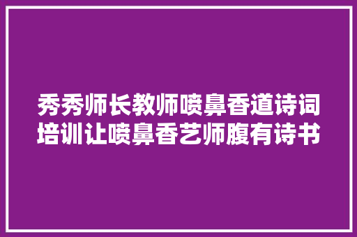 秀秀师长教师喷鼻香道诗词培训让喷鼻香艺师腹有诗书气自佳