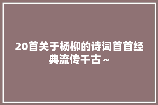 20首关于杨柳的诗词首首经典流传千古～