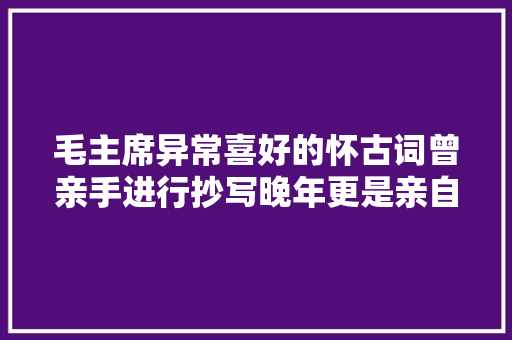 毛主席异常喜好的怀古词曾亲手进行抄写晚年更是亲自圈点批注