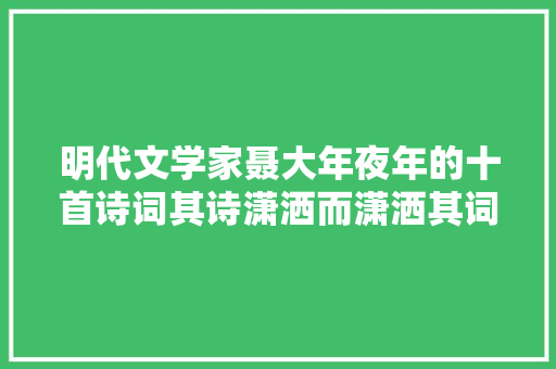 明代文学家聂大年夜年的十首诗词其诗潇洒而潇洒其词清俊有韵致