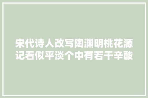 宋代诗人改写陶渊明桃花源记看似平淡个中有若干辛酸