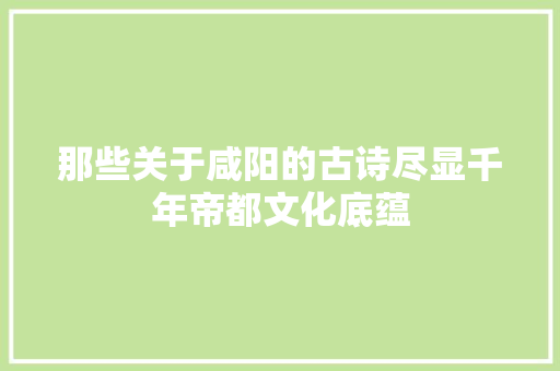 那些关于咸阳的古诗尽显千年帝都文化底蕴
