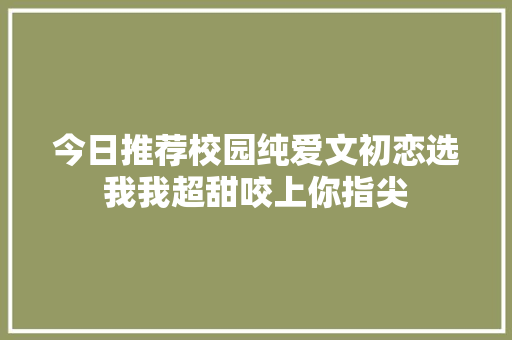 今日推荐校园纯爱文初恋选我我超甜咬上你指尖