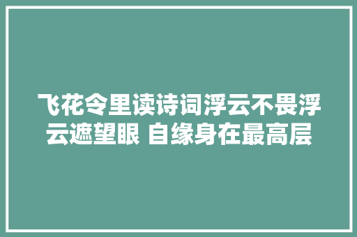 飞花令里读诗词浮云不畏浮云遮望眼 自缘身在最高层