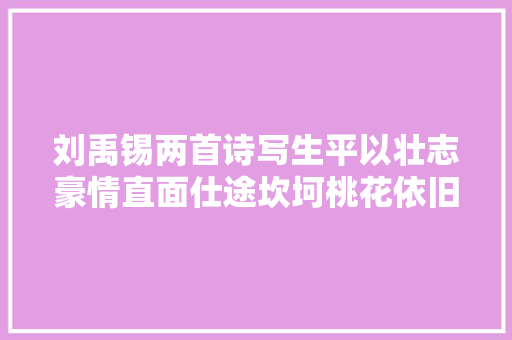 刘禹锡两首诗写生平以壮志豪情直面仕途坎坷桃花依旧笑春风