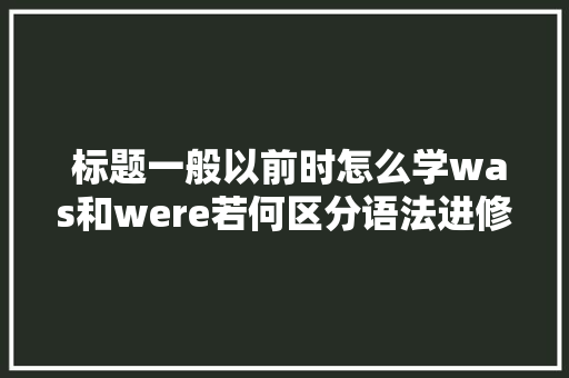  标题一般以前时怎么学was和were若何区分语法进修4步走