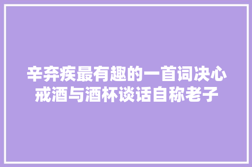 辛弃疾最有趣的一首词决心戒酒与酒杯谈话自称老子