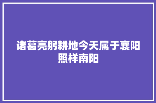 诸葛亮躬耕地今天属于襄阳照样南阳