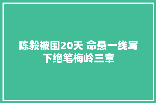 陈毅被围20天 命悬一线写下绝笔梅岭三章
