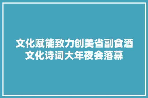 文化赋能致力创美省副食酒文化诗词大年夜会落幕