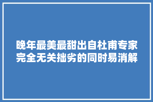 晚年最美最甜出自杜甫专家完全无关拙劣的同时易消解经典