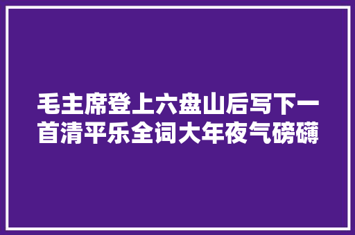毛主席登上六盘山后写下一首清平乐全词大年夜气磅礴雄浑豪放