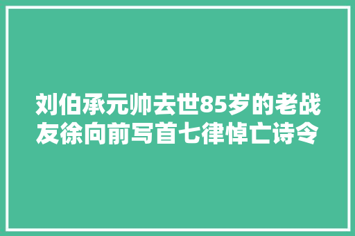 刘伯承元帅去世85岁的老战友徐向前写首七律悼亡诗令人动容
