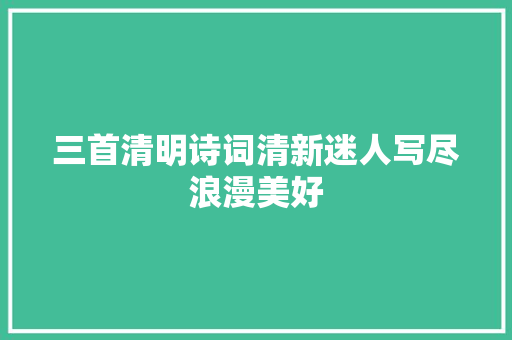 三首清明诗词清新迷人写尽浪漫美好