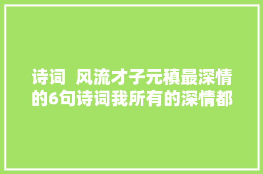 诗词  风流才子元稹最深情的6句诗词我所有的深情都给了你