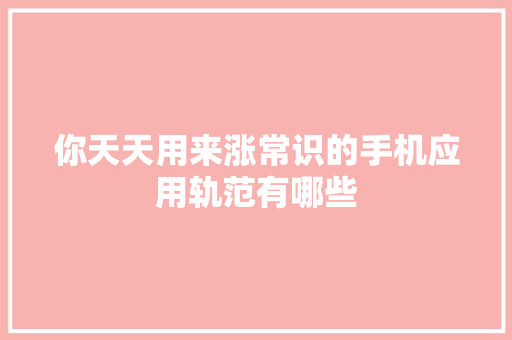 你天天用来涨常识的手机应用轨范有哪些