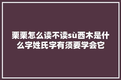 栗栗怎么读不读sù西木是什么字姓氏字有须要学会它
