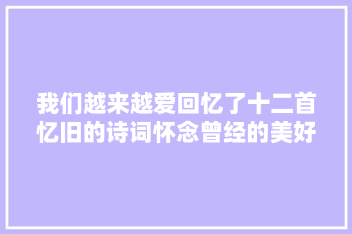 我们越来越爱回忆了十二首忆旧的诗词怀念曾经的美好