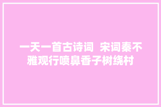 一天一首古诗词  宋词秦不雅观行喷鼻香子树绕村