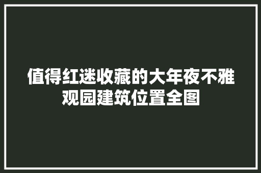 值得红迷收藏的大年夜不雅观园建筑位置全图