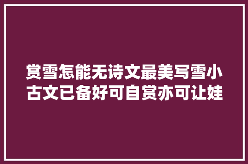 赏雪怎能无诗文最美写雪小古文已备好可自赏亦可让娃背诵