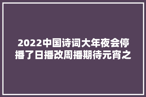 2022中国诗词大年夜会停播了日播改周播期待元宵之后的重逢