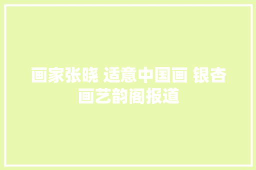 画家张晓 适意中国画 银杏画艺韵阁报道