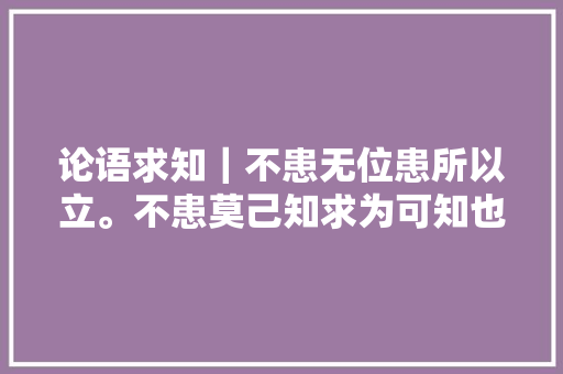 论语求知｜不患无位患所以立。不患莫己知求为可知也