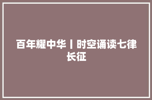 百年耀中华丨时空诵读七律长征