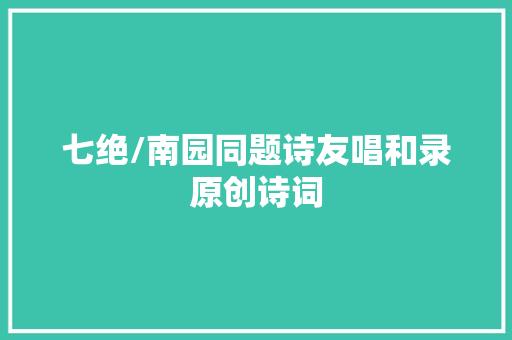七绝/南园同题诗友唱和录原创诗词