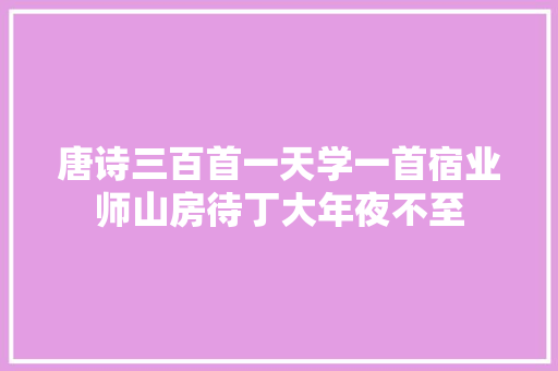 唐诗三百首一天学一首宿业师山房待丁大年夜不至