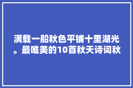 满载一船秋色平铺十里湖光。最唯美的10首秋天诗词秋韵悠长