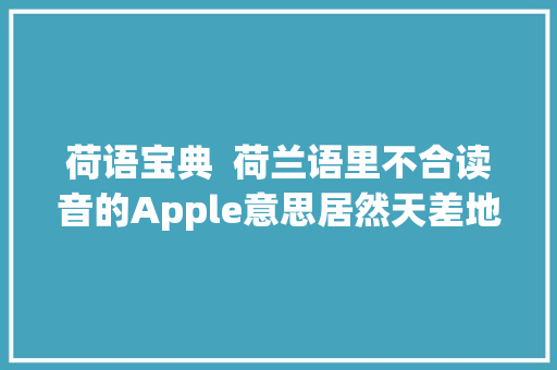 荷语宝典  荷兰语里不合读音的Apple意思居然天差地别