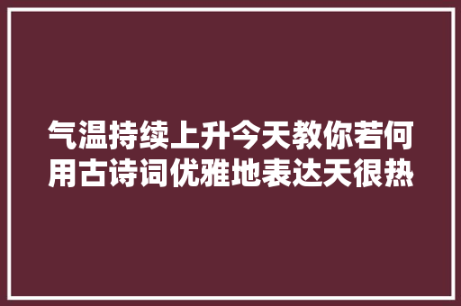 气温持续上升今天教你若何用古诗词优雅地表达天很热 气温持续上升今天教你若何用古诗词优雅地表达天很热