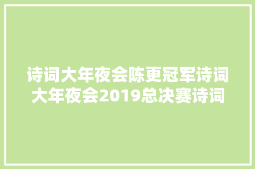 诗词大年夜会陈更冠军诗词大年夜会2019总决赛诗词回忆 诗词大年夜会第四时冠军陈更资料
