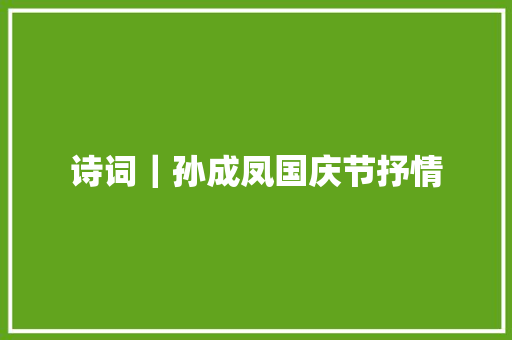 诗词｜孙成凤国庆节抒情