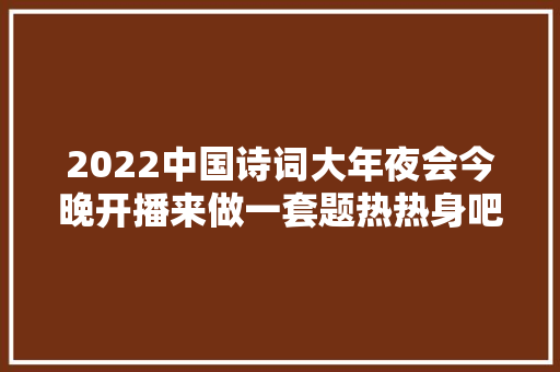 2022中国诗词大年夜会今晚开播来做一套题热热身吧 福利