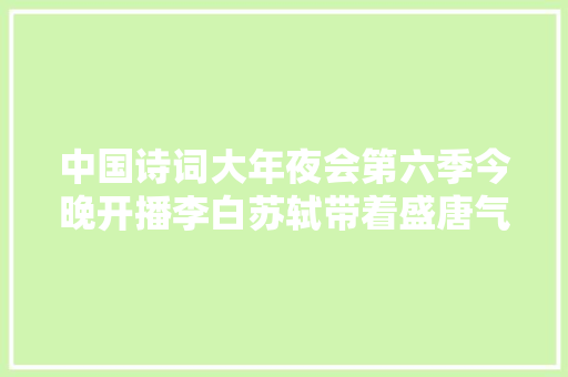 中国诗词大年夜会第六季今晚开播李白苏轼带着盛唐气象两宋风流穿越千年