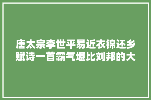 唐太宗李世平易近衣锦还乡赋诗一首霸气堪比刘邦的大年夜风歌