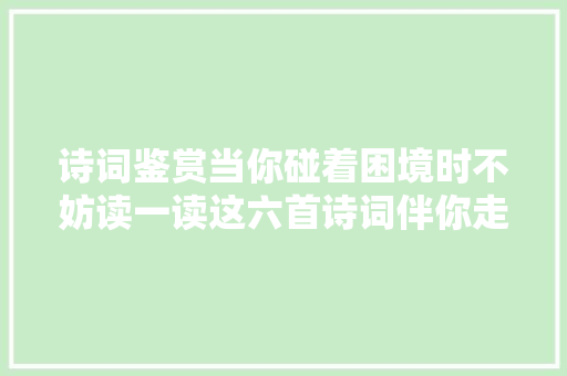 诗词鉴赏当你碰着困境时不妨读一读这六首诗词伴你走出困境