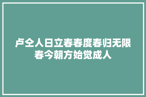 卢仝人日立春春度春归无限春今朝方始觉成人