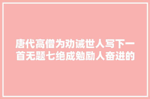 唐代高僧为劝诫世人写下一首无题七绝成勉励人奋进的千古名篇