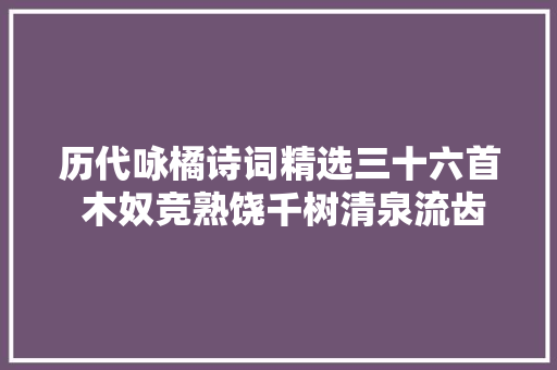 历代咏橘诗词精选三十六首 木奴竞熟饶千树清泉流齿怯初尝