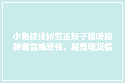 小兔续诗娇莺正好子规啼婉转柔音绕翠枝。轻舞翩跹情韵美