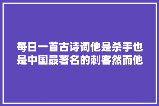 每日一首古诗词他是杀手也是中国最著名的刺客然而他却因一首只有两句的诗而永垂于千古