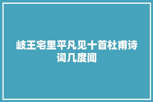 岐王宅里平凡见十首杜甫诗词几度闻