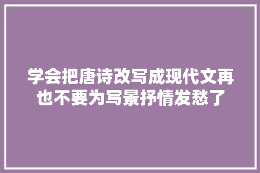学会把唐诗改写成现代文再也不要为写景抒情发愁了